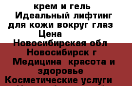 крем и гель “Идеальный лифтинг“для кожи вокруг глаз › Цена ­ 500 - Новосибирская обл., Новосибирск г. Медицина, красота и здоровье » Косметические услуги   . Новосибирская обл.,Новосибирск г.